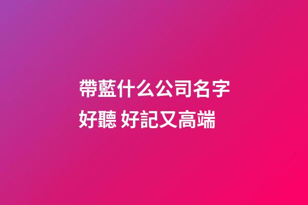 帶藍什么公司名字好聽 好記又高端-第1張-公司起名-玄機派